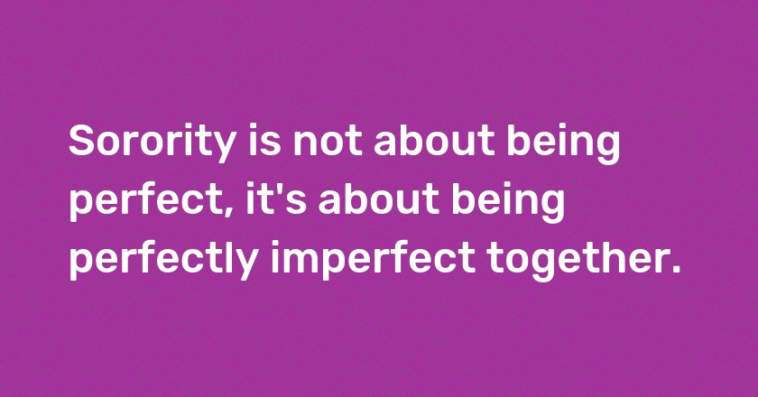 Sorority is not about being perfect, it's about being perfectly imperfect together.