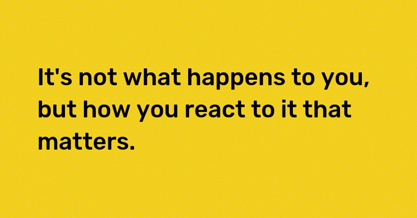 It's not what happens to you, but how you react to it that matters.