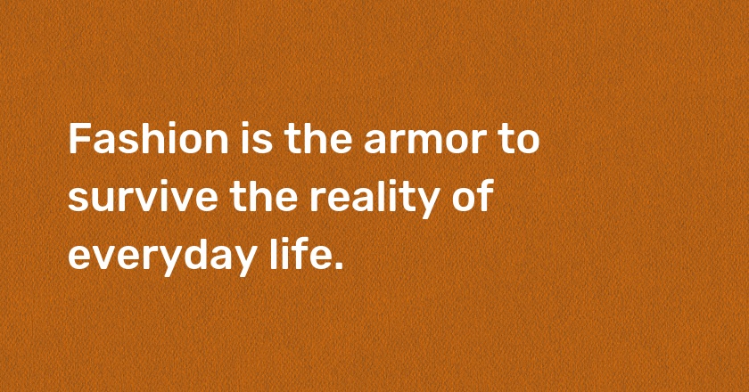 Fashion is the armor to survive the reality of everyday life.