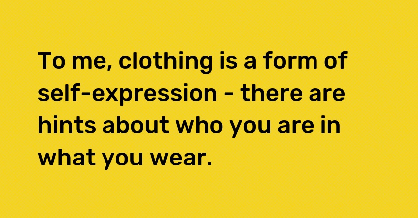 To me, clothing is a form of self-expression - there are hints about who you are in what you wear.