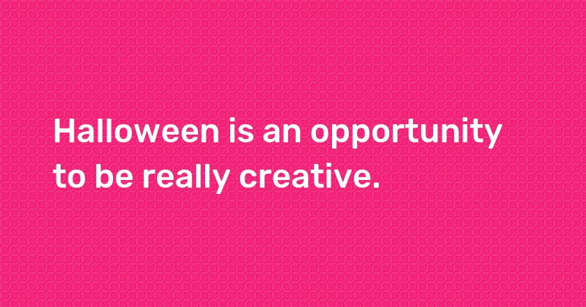 Halloween is an opportunity to be really creative.