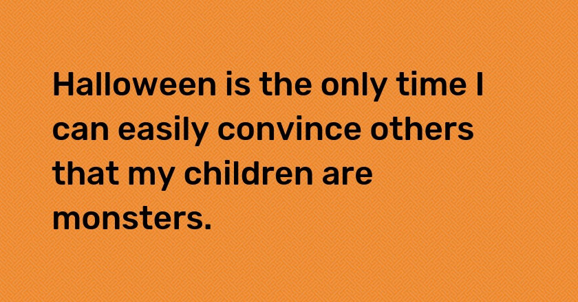 Halloween is the only time I can easily convince others that my children are monsters.