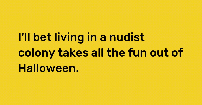 I'll bet living in a nudist colony takes all the fun out of Halloween.