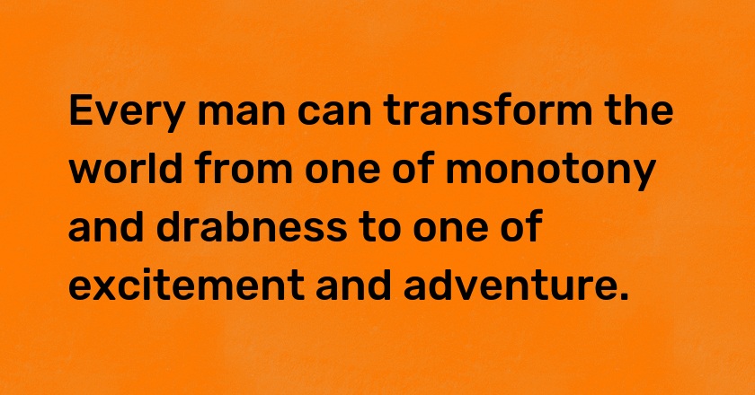 Every man can transform the world from one of monotony and drabness to one of excitement and adventure.