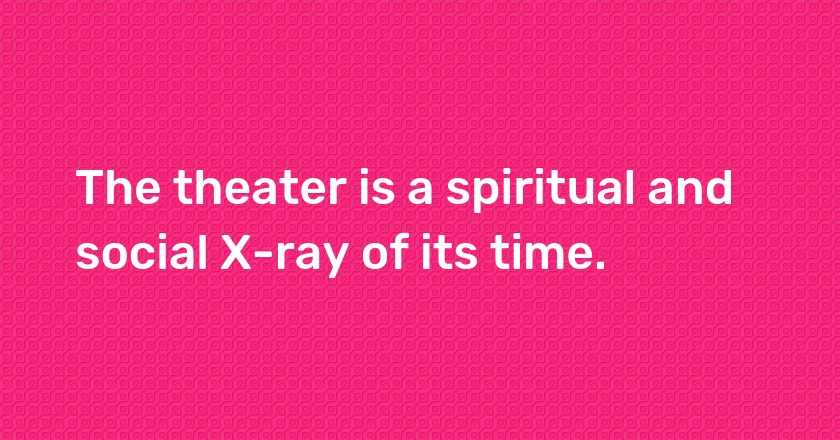 The theater is a spiritual and social X-ray of its time.