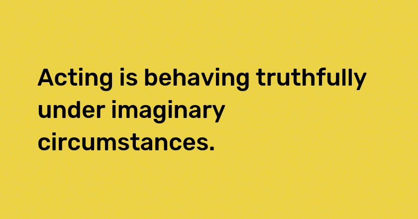 Acting is behaving truthfully under imaginary circumstances.