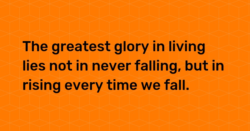 The greatest glory in living lies not in never falling, but in rising every time we fall.