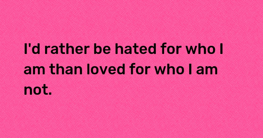 I'd rather be hated for who I am than loved for who I am not.