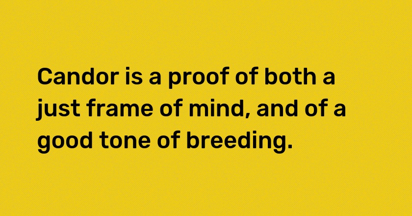 Candor is a proof of both a just frame of mind, and of a good tone of breeding.