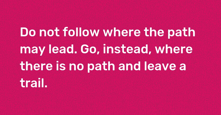 Do not follow where the path may lead. Go, instead, where there is no path and leave a trail.