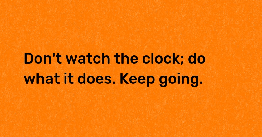 Don't watch the clock; do what it does. Keep going.