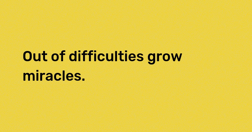 Out of difficulties grow miracles.