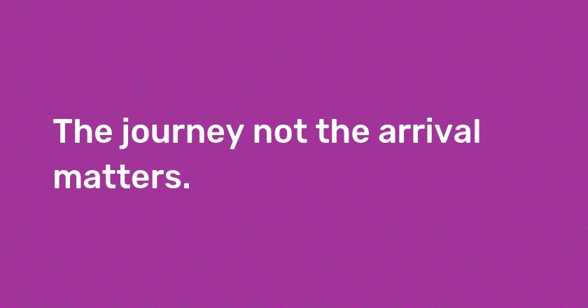 The journey not the arrival matters.