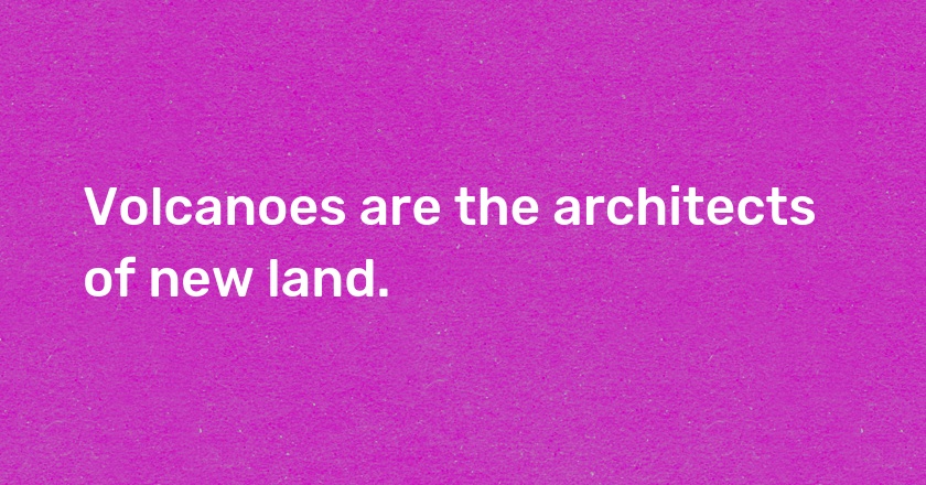 Volcanoes are the architects of new land.