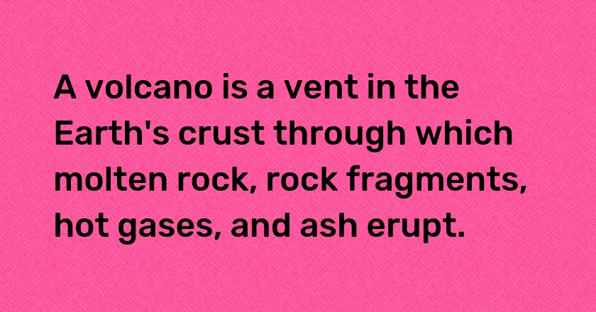 A volcano is a vent in the Earth's crust through which molten rock, rock fragments, hot gases, and ash erupt.