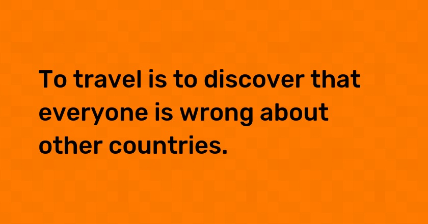 To travel is to discover that everyone is wrong about other countries.