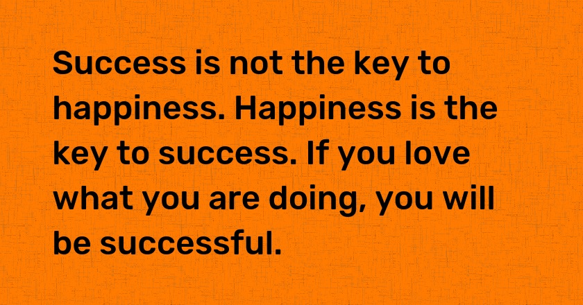 Success is not the key to happiness. Happiness is the key to success. If you love what you are doing, you will be successful.