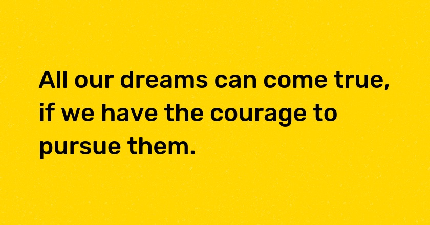 All our dreams can come true, if we have the courage to pursue them.