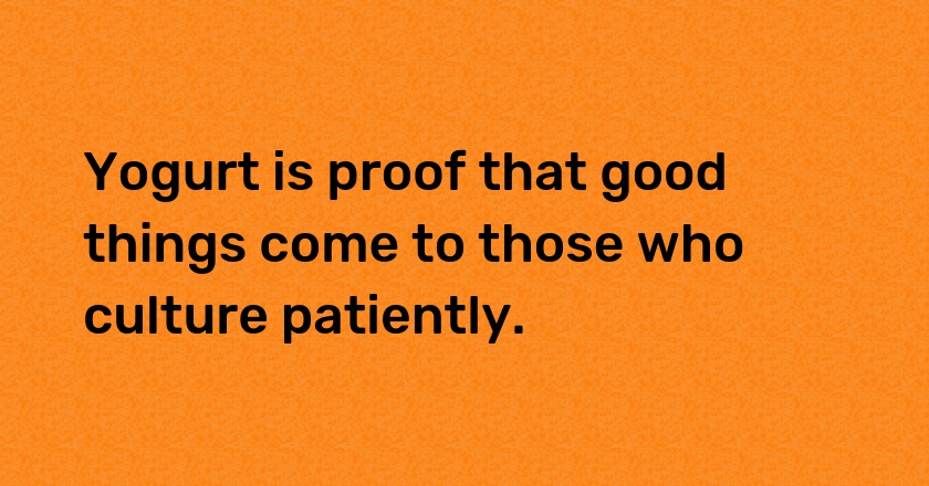 Yogurt is proof that good things come to those who culture patiently.