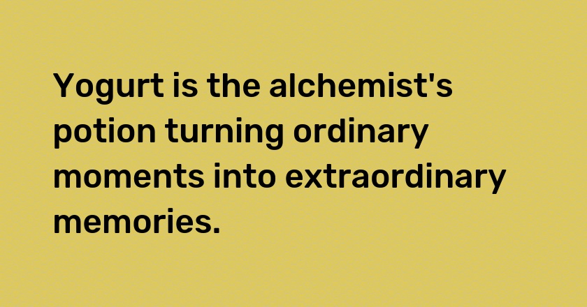 Yogurt is the alchemist's potion turning ordinary moments into extraordinary memories.