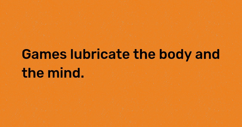 Games lubricate the body and the mind.