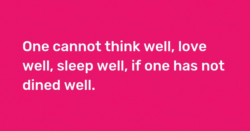 One cannot think well, love well, sleep well, if one has not dined well.