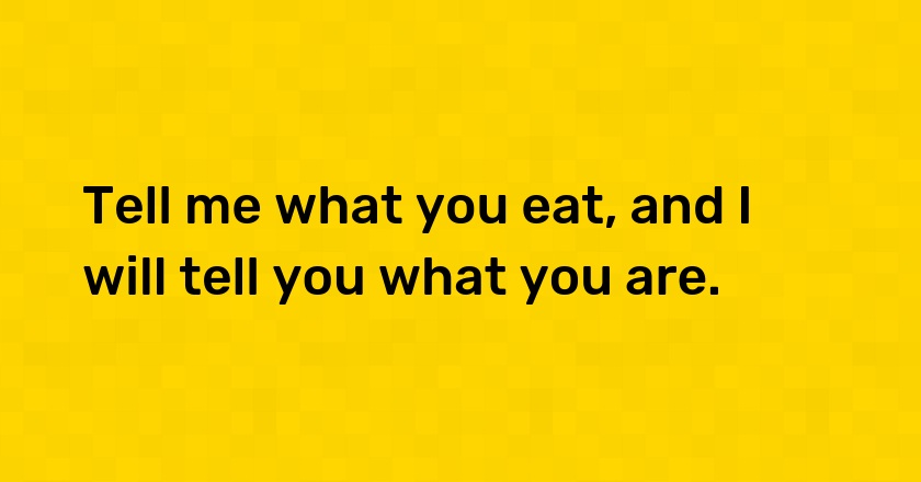 Tell me what you eat, and I will tell you what you are.