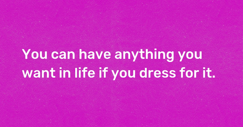 You can have anything you want in life if you dress for it.