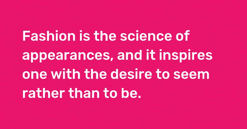 Fashion is the science of appearances, and it inspires one with the desire to seem rather than to be.