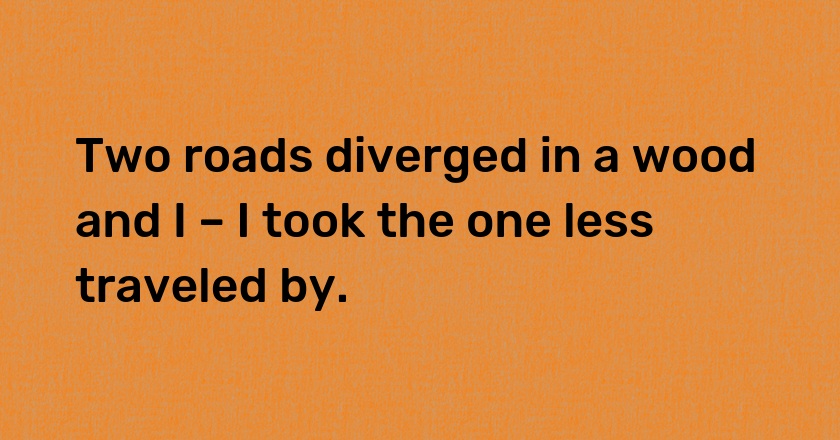 Two roads diverged in a wood and I – I took the one less traveled by.