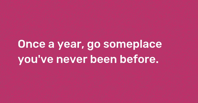 Once a year, go someplace you've never been before.