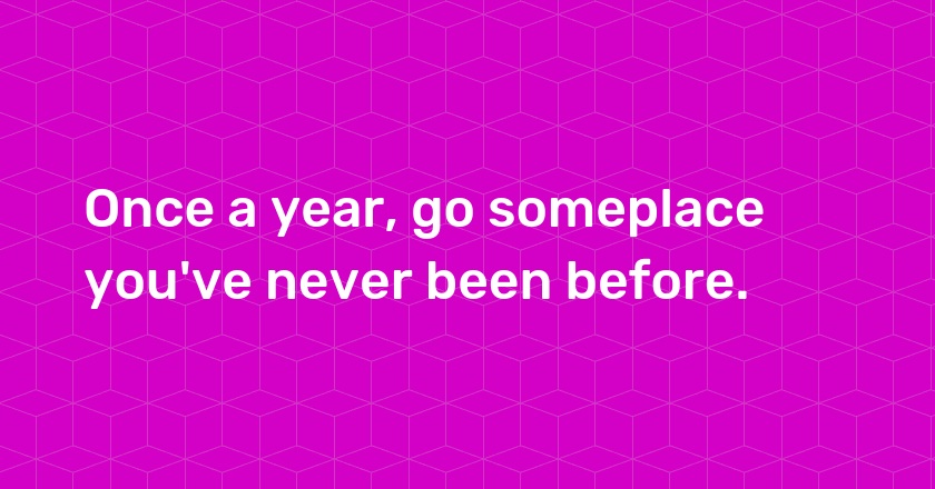 Once a year, go someplace you've never been before.