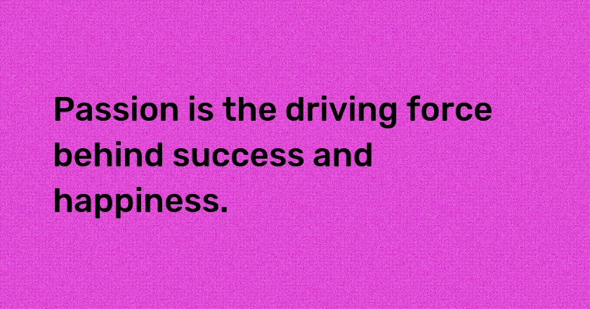 Passion is the driving force behind success and happiness.