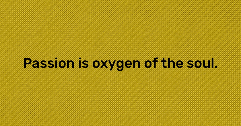 Passion is oxygen of the soul.