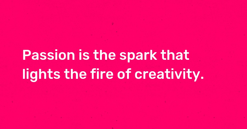 Passion is the spark that lights the fire of creativity.