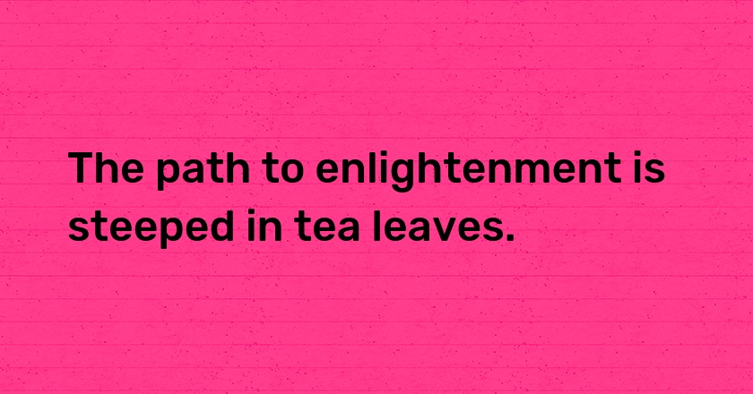 The path to enlightenment is steeped in tea leaves.