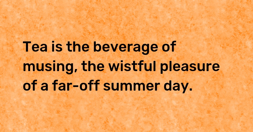 Tea is the beverage of musing, the wistful pleasure of a far-off summer day.