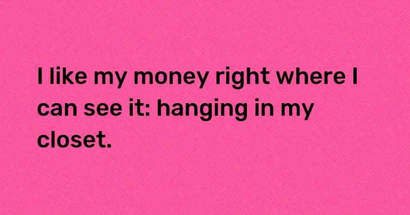 I like my money right where I can see it: hanging in my closet.