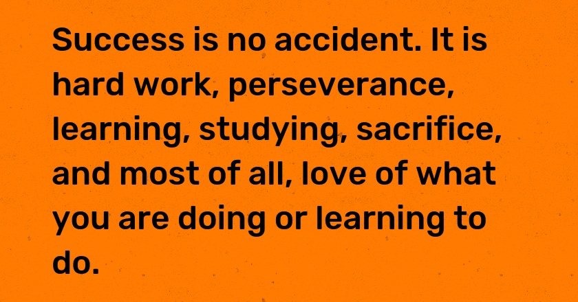 Success is no accident. It is hard work, perseverance, learning, studying, sacrifice, and most of all, love of what you are doing or learning to do.