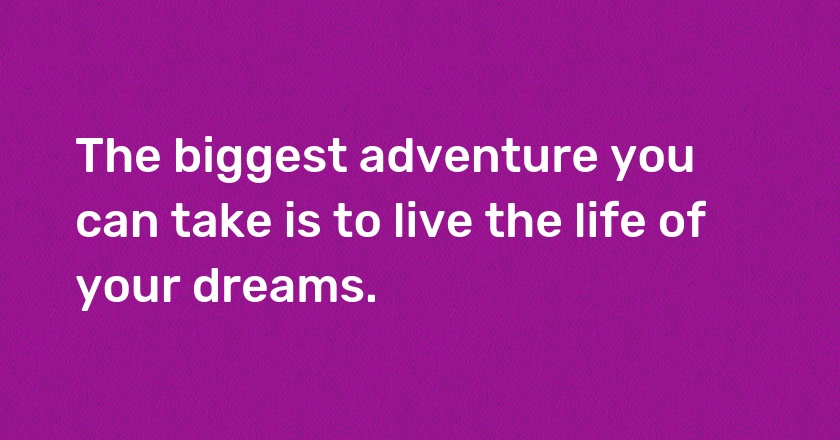 The biggest adventure you can take is to live the life of your dreams.