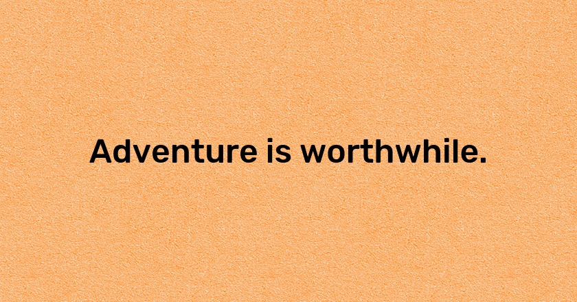 Adventure is worthwhile.