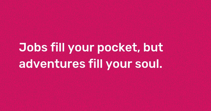 Jobs fill your pocket, but adventures fill your soul.