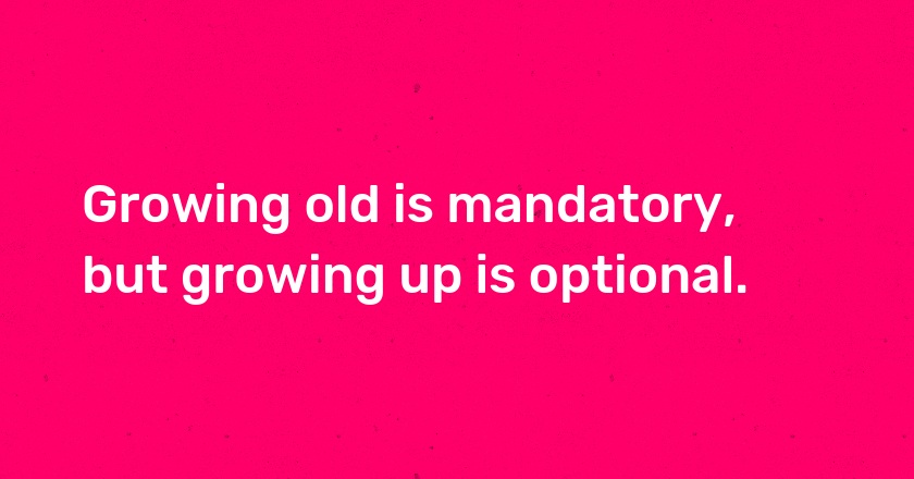 Growing old is mandatory, but growing up is optional.