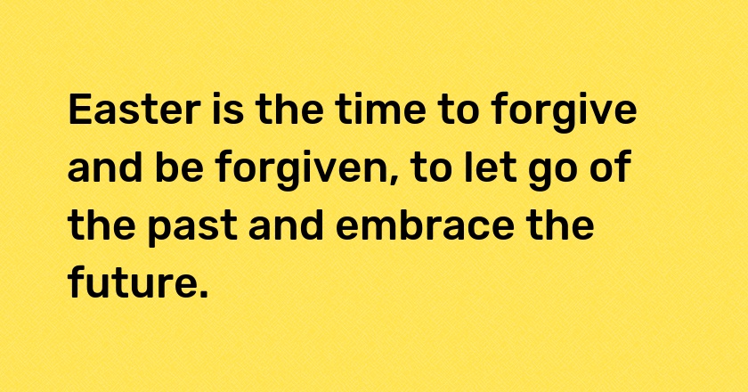 Easter is the time to forgive and be forgiven, to let go of the past and embrace the future.