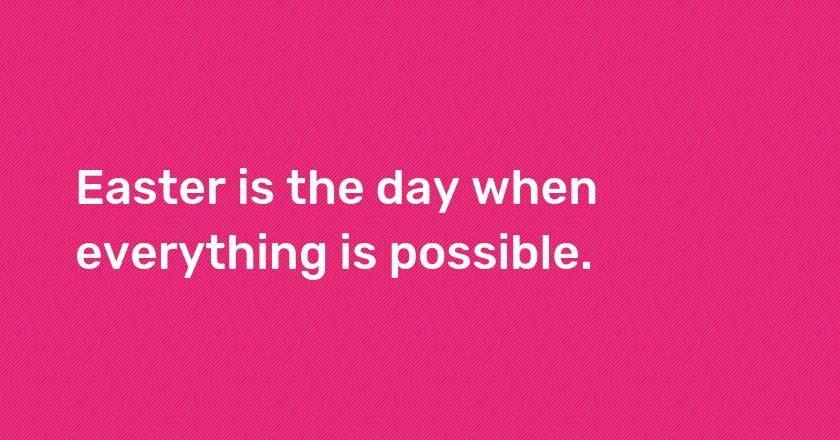 Easter is the day when everything is possible.