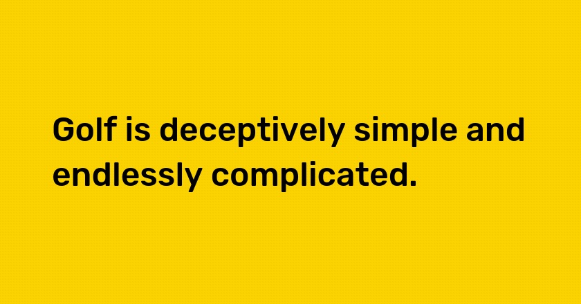 Golf is deceptively simple and endlessly complicated.