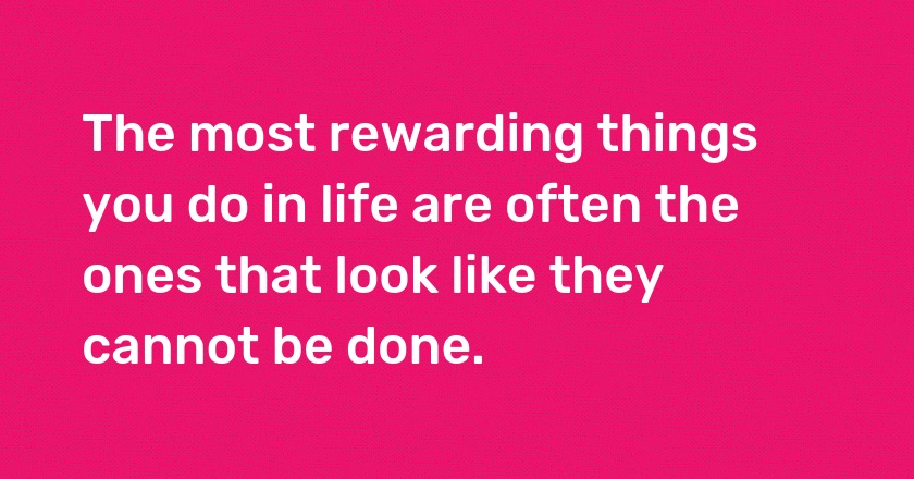 The most rewarding things you do in life are often the ones that look like they cannot be done.