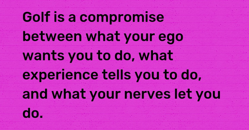 Golf is a compromise between what your ego wants you to do, what experience tells you to do, and what your nerves let you do.