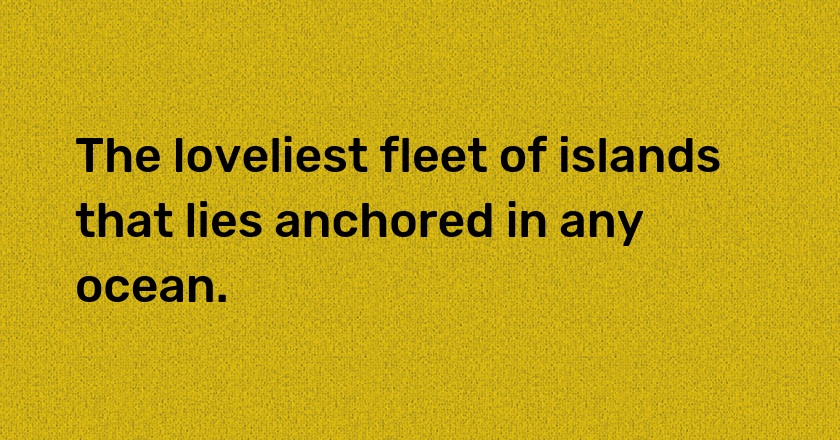 The loveliest fleet of islands that lies anchored in any ocean.