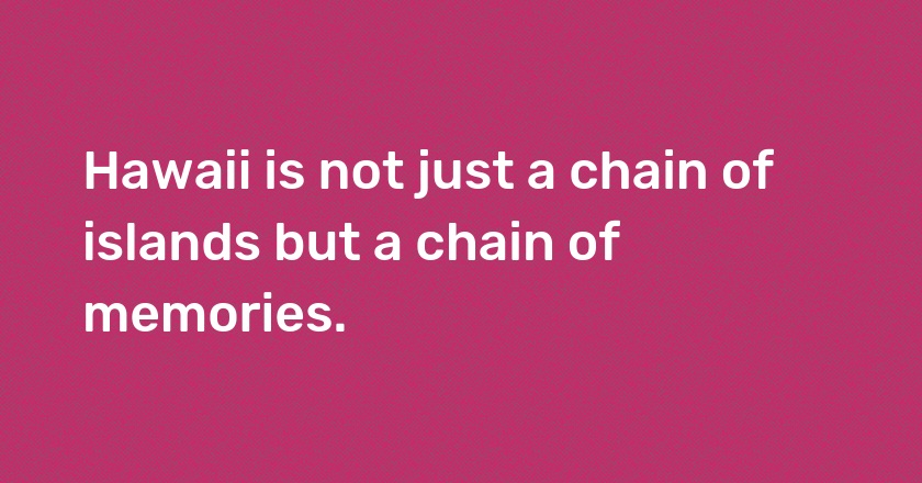 Hawaii is not just a chain of islands but a chain of memories.